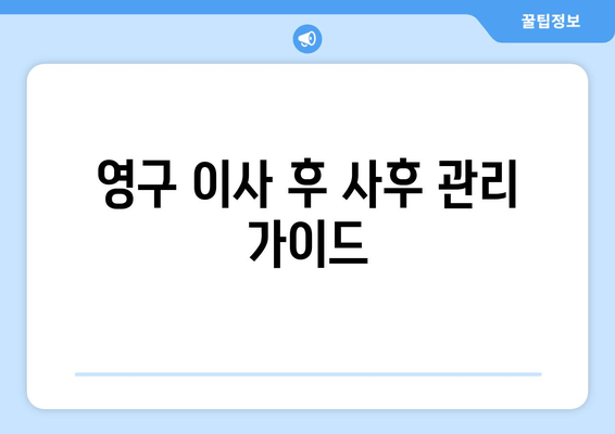 영구 이사 후 사후 관리 가이드