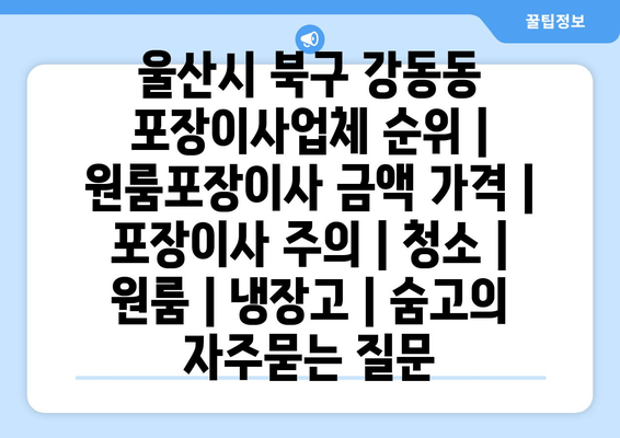 울산시 북구 강동동 포장이사업체 순위 | 원룸포장이사 금액 가격 | 포장이사 주의 | 청소 | 원룸 | 냉장고 | 숨고