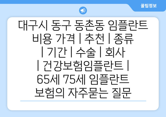 대구시 동구 동촌동 임플란트 비용 가격 | 추천 | 종류 | 기간 | 수술 | 회사 | 건강보험임플란트 | 65세 75세 임플란트 보험