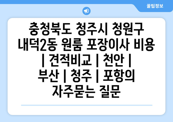 충청북도 청주시 청원구 내덕2동 원룸 포장이사 비용 | 견적비교 | 천안 | 부산 | 청주 | 포항