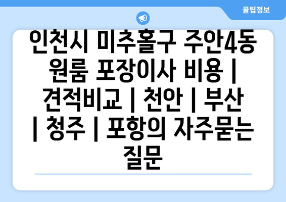 인천시 미추홀구 주안4동 원룸 포장이사 비용 | 견적비교 | 천안 | 부산 | 청주 | 포항