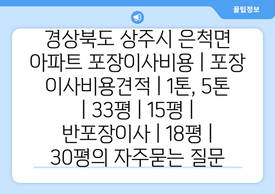 경상북도 상주시 은척면 아파트 포장이사비용 | 포장 이사비용견적 | 1톤, 5톤 | 33평 | 15평 | 반포장이사 | 18평 | 30평