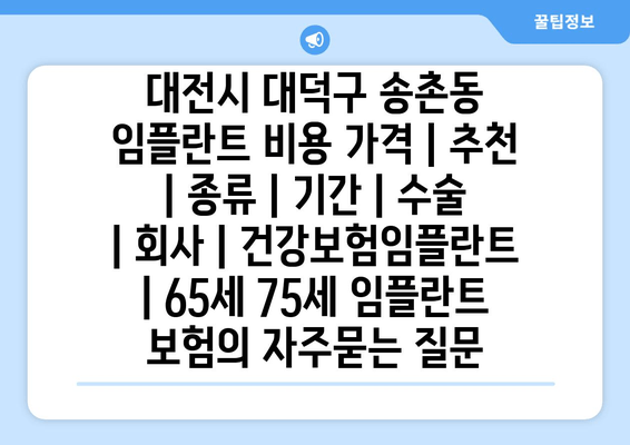 대전시 대덕구 송촌동 임플란트 비용 가격 | 추천 | 종류 | 기간 | 수술 | 회사 | 건강보험임플란트 | 65세 75세 임플란트 보험