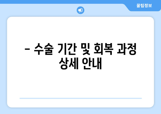 - 수술 기간 및 회복 과정 상세 안내