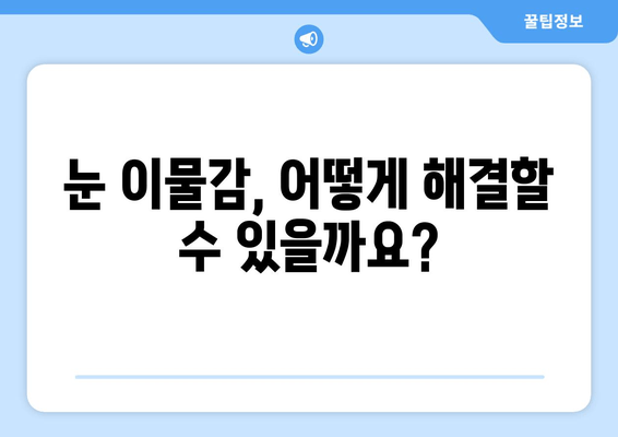 눈에 이물감, 왜 생길까요? 이물질에 의한 통증 해결 가이드 | 눈 이물감, 눈 통증, 원인, 해결