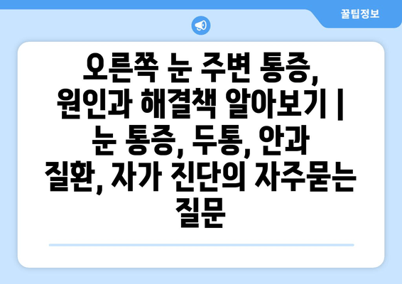 오른쪽 눈 주변 통증, 원인과 해결책 알아보기 | 눈 통증, 두통, 안과 질환, 자가 진단