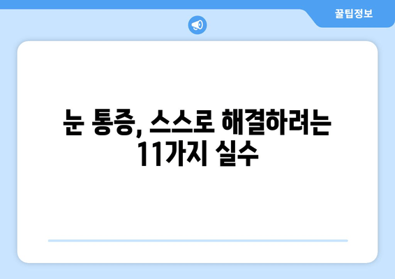 눈 통증, 절대 하지 말아야 할 11가지 실수 | 눈 건강, 통증 완화, 안과 진료