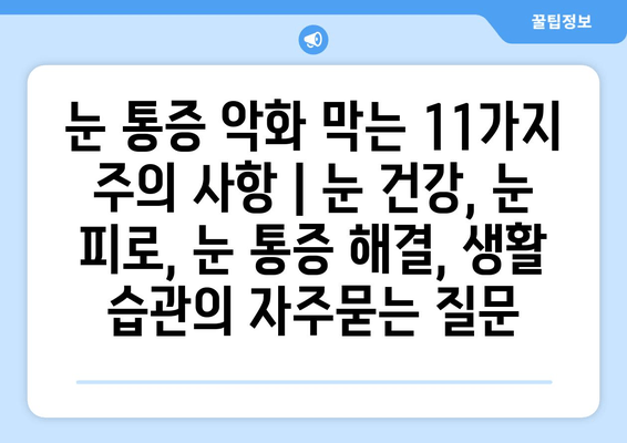 눈 통증 악화 막는 11가지 주의 사항 | 눈 건강, 눈 피로, 눈 통증 해결, 생활 습관