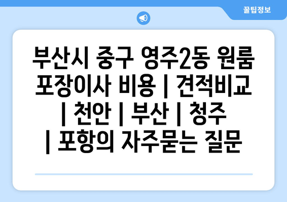 부산시 중구 영주2동 원룸 포장이사 비용 | 견적비교 | 천안 | 부산 | 청주 | 포항