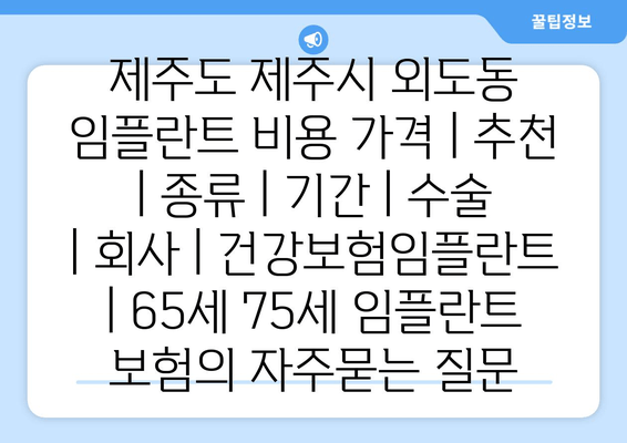 제주도 제주시 외도동 임플란트 비용 가격 | 추천 | 종류 | 기간 | 수술 | 회사 | 건강보험임플란트 | 65세 75세 임플란트 보험