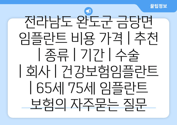 전라남도 완도군 금당면 임플란트 비용 가격 | 추천 | 종류 | 기간 | 수술 | 회사 | 건강보험임플란트 | 65세 75세 임플란트 보험