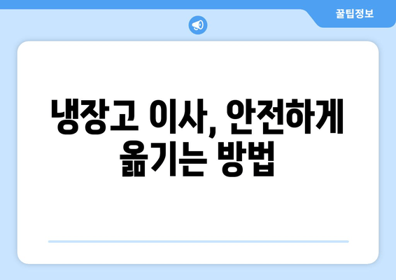 냉장고 이사, 안전하게 옮기는 방법