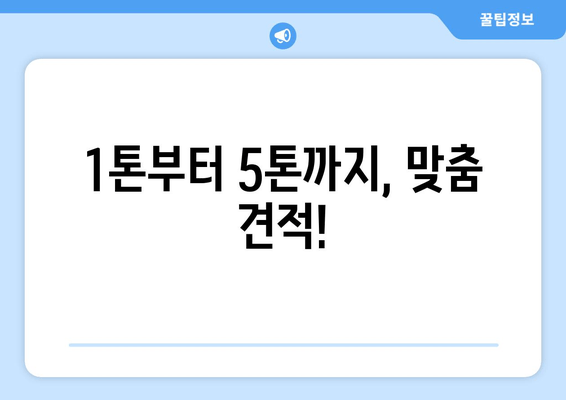 1톤부터 5톤까지, 맞춤 견적!