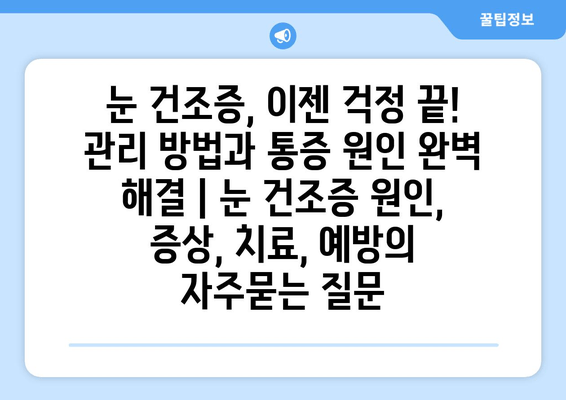 눈 건조증, 이젠 걱정 끝! 관리 방법과 통증 원인 완벽 해결 | 눈 건조증 원인, 증상, 치료, 예방