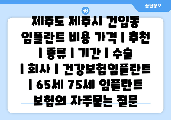 제주도 제주시 건입동 임플란트 비용 가격 | 추천 | 종류 | 기간 | 수술 | 회사 | 건강보험임플란트 | 65세 75세 임플란트 보험