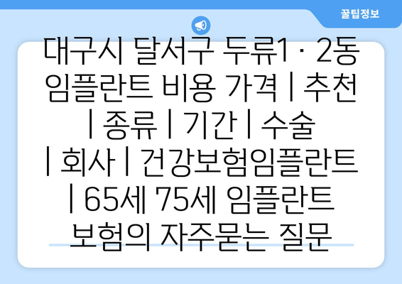 대구시 달서구 두류1·2동 임플란트 비용 가격 | 추천 | 종류 | 기간 | 수술 | 회사 | 건강보험임플란트 | 65세 75세 임플란트 보험