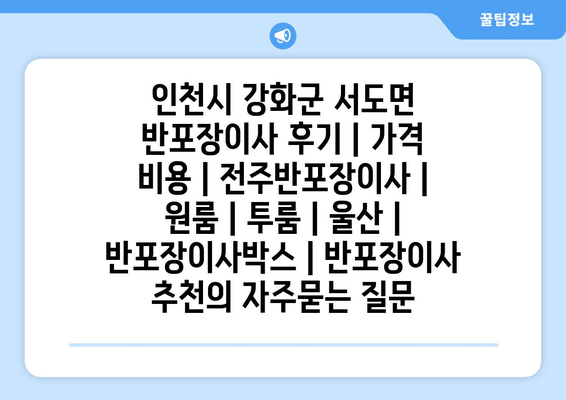 인천시 강화군 서도면 반포장이사 후기 | 가격 비용 | 전주반포장이사 | 원룸 | 투룸 | 울산 | 반포장이사박스 | 반포장이사 추천