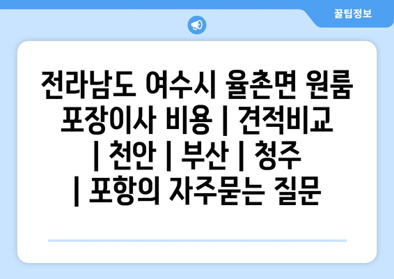 전라남도 여수시 율촌면 원룸 포장이사 비용 | 견적비교 | 천안 | 부산 | 청주 | 포항