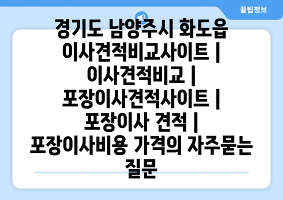 경기도 남양주시 화도읍 이사견적비교사이트 | 이사견적비교 | 포장이사견적사이트 | 포장이사 견적 | 포장이사비용 가격