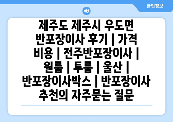 제주도 제주시 우도면 반포장이사 후기 | 가격 비용 | 전주반포장이사 | 원룸 | 투룸 | 울산 | 반포장이사박스 | 반포장이사 추천