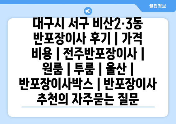 대구시 서구 비산2·3동 반포장이사 후기 | 가격 비용 | 전주반포장이사 | 원룸 | 투룸 | 울산 | 반포장이사박스 | 반포장이사 추천