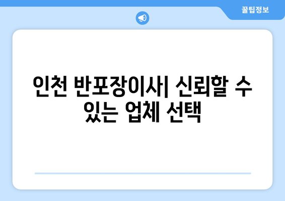 인천 반포장이사| 신뢰할 수 있는 업체 선택