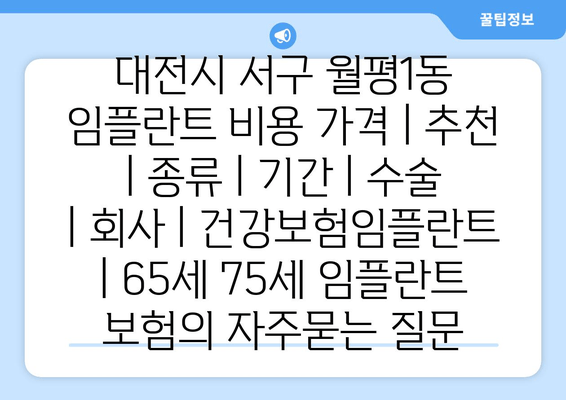 대전시 서구 월평1동 임플란트 비용 가격 | 추천 | 종류 | 기간 | 수술 | 회사 | 건강보험임플란트 | 65세 75세 임플란트 보험