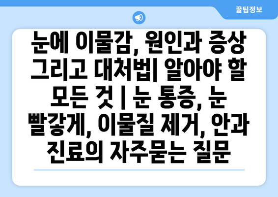 눈에 이물감, 원인과 증상 그리고 대처법| 알아야 할 모든 것 | 눈 통증, 눈 빨갛게, 이물질 제거, 안과 진료