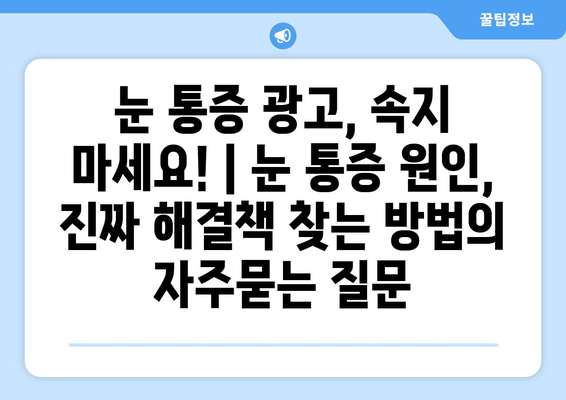 눈 통증 광고, 속지 마세요! | 눈 통증 원인, 진짜 해결책 찾는 방법