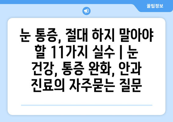 눈 통증, 절대 하지 말아야 할 11가지 실수 | 눈 건강, 통증 완화, 안과 진료