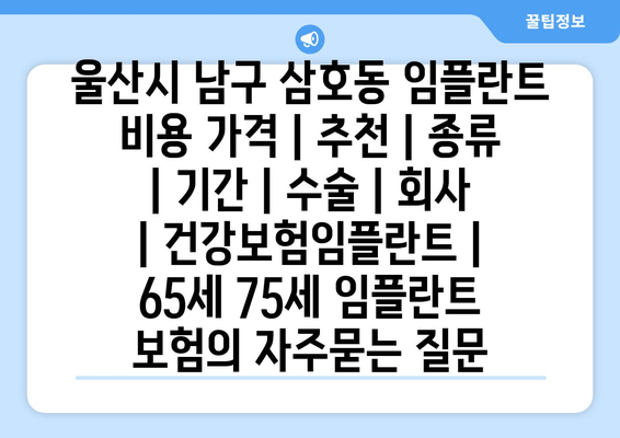 울산시 남구 삼호동 임플란트 비용 가격 | 추천 | 종류 | 기간 | 수술 | 회사 | 건강보험임플란트 | 65세 75세 임플란트 보험