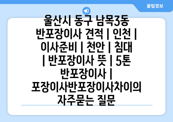 울산시 동구 남목3동 반포장이사 견적 | 인천 | 이사준비 | 천안 | 침대 | 반포장이사 뜻 | 5톤 반포장이사 | 포장이사반포장이사차이