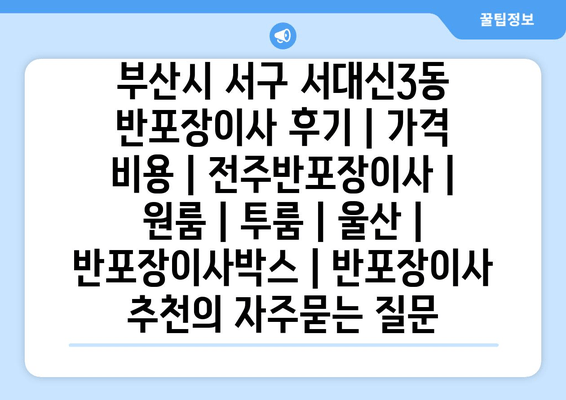 부산시 서구 서대신3동 반포장이사 후기 | 가격 비용 | 전주반포장이사 | 원룸 | 투룸 | 울산 | 반포장이사박스 | 반포장이사 추천