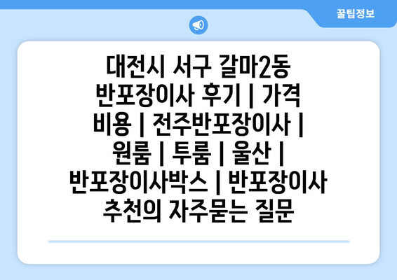 대전시 서구 갈마2동 반포장이사 후기 | 가격 비용 | 전주반포장이사 | 원룸 | 투룸 | 울산 | 반포장이사박스 | 반포장이사 추천