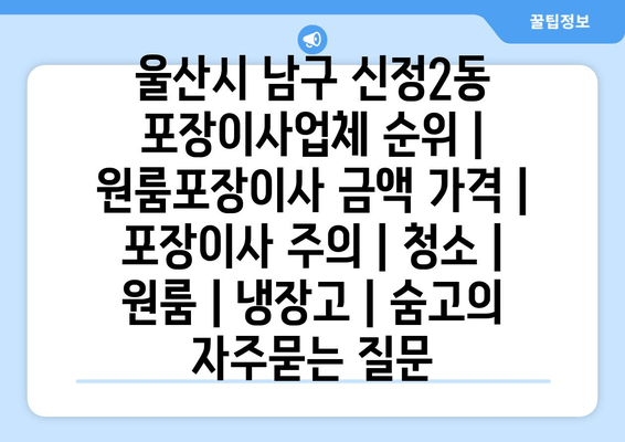 울산시 남구 신정2동 포장이사업체 순위 | 원룸포장이사 금액 가격 | 포장이사 주의 | 청소 | 원룸 | 냉장고 | 숨고