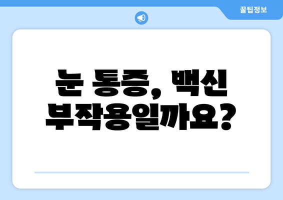 코로나 백신 접종 후 눈 통증, 걱정되시나요? | 백신 부작용, 눈 통증 증상, 원인, 대처법