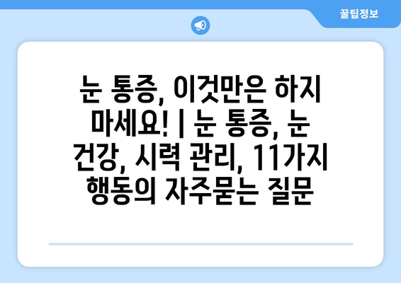 눈 통증, 이것만은 하지 마세요! | 눈 통증, 눈 건강, 시력 관리, 11가지 행동