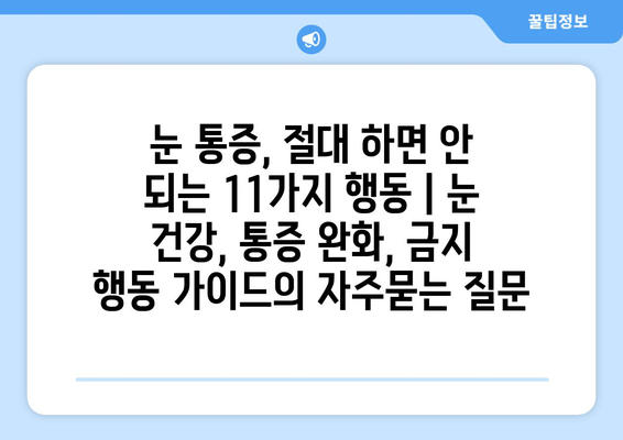 눈 통증, 절대 하면 안 되는 11가지 행동 | 눈 건강, 통증 완화, 금지 행동 가이드