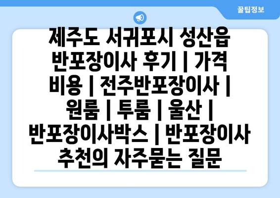 제주도 서귀포시 성산읍 반포장이사 후기 | 가격 비용 | 전주반포장이사 | 원룸 | 투룸 | 울산 | 반포장이사박스 | 반포장이사 추천