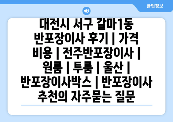 대전시 서구 갈마1동 반포장이사 후기 | 가격 비용 | 전주반포장이사 | 원룸 | 투룸 | 울산 | 반포장이사박스 | 반포장이사 추천