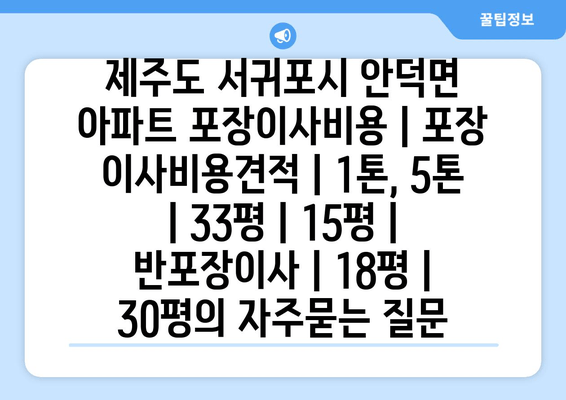 제주도 서귀포시 안덕면 아파트 포장이사비용 | 포장 이사비용견적 | 1톤, 5톤 | 33평 | 15평 | 반포장이사 | 18평 | 30평