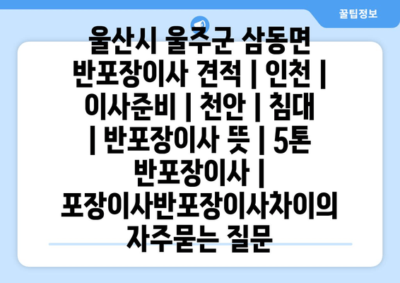 울산시 울주군 삼동면 반포장이사 견적 | 인천 | 이사준비 | 천안 | 침대 | 반포장이사 뜻 | 5톤 반포장이사 | 포장이사반포장이사차이