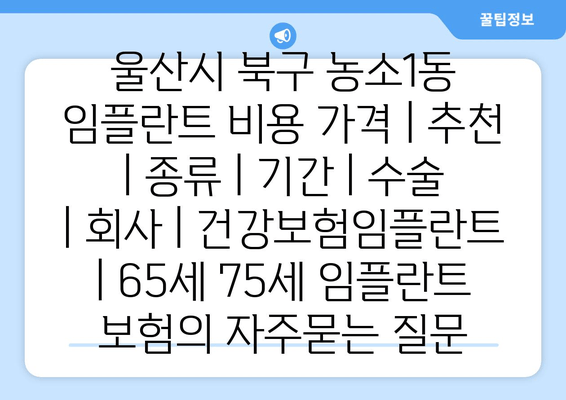 울산시 북구 농소1동 임플란트 비용 가격 추천 종류 기간 수술 회사 건강보험임플란트 65세 75세 임플란트 보험