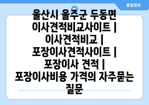 울산시 울주군 두동면 이사견적비교사이트 | 이사견적비교 | 포장이사견적사이트 | 포장이사 견적 | 포장이사비용 가격