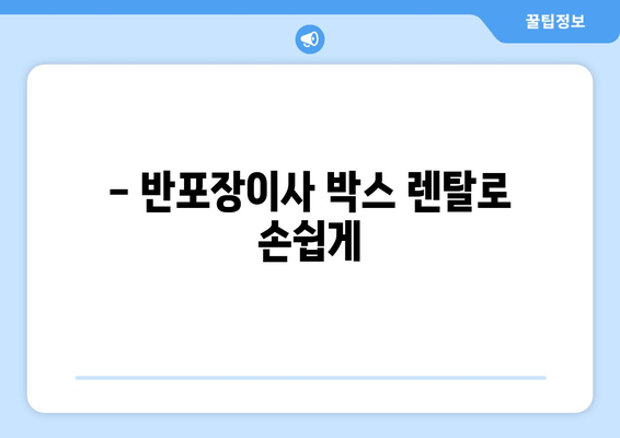 - 반포장이사 박스 렌탈로 손쉽게