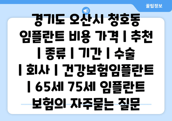 경기도 오산시 청호동 임플란트 비용 가격 | 추천 | 종류 | 기간 | 수술 | 회사 | 건강보험임플란트 | 65세 75세 임플란트 보험