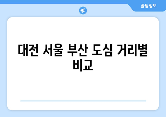 대전 서울 부산 도심 거리별 비교