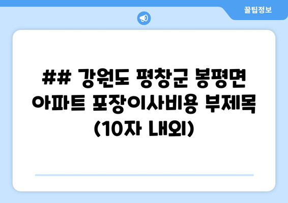 ## 강원도 평창군 봉평면 아파트 포장이사비용 부제목 (10자 내외)