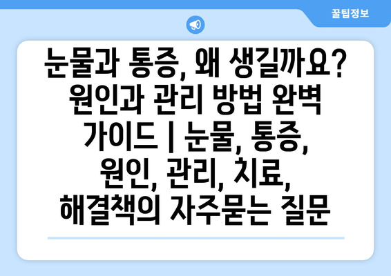 눈물과 통증, 왜 생길까요? 원인과 관리 방법 완벽 가이드 | 눈물, 통증, 원인, 관리, 치료, 해결책