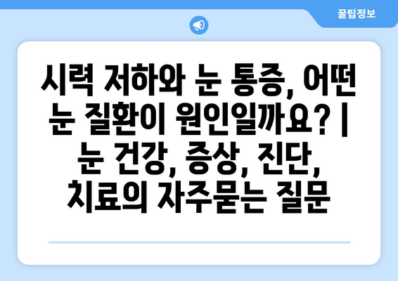 시력 저하와 눈 통증, 어떤 눈 질환이 원인일까요? | 눈 건강, 증상, 진단, 치료